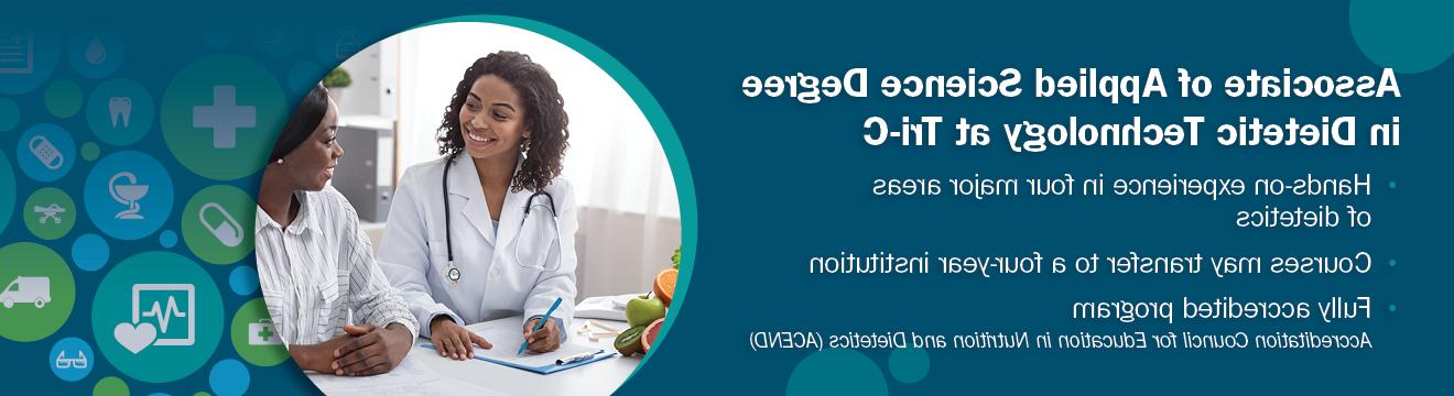 Associate of Applied Science Degree in Dietetic Technology at Tri-C. Hands-on experience in four major areas of dietetics. Courses may transfer to a four-year institution. Fully accredited program. Accreditation Council for Education in Nutrition and Dietetics (ACEND)